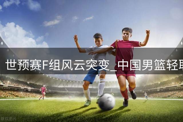 世预赛F组风云突变 中国男篮轻取卡塔尔跃居第三