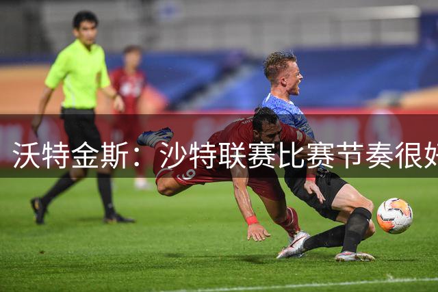 沃特金斯：沙特联赛比赛节奏很好，由于高温比赛速度放缓正常