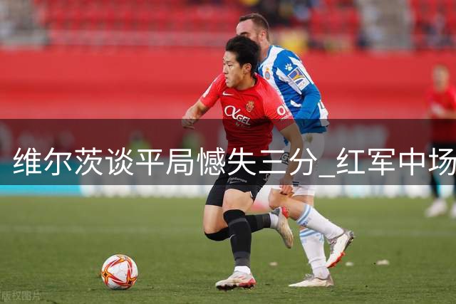 维尔茨谈平局憾失三分 红军中场期待早日重返胜利之路