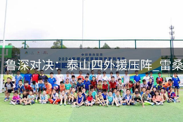鲁深对决：泰山四外援压阵 雷桑领衔进攻线