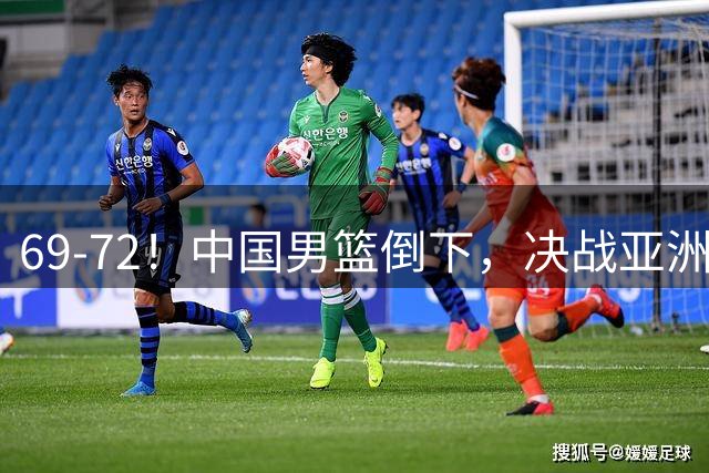 69-72！中国男篮倒下，决战亚洲苦主，再输=世预赛出局，郭士强祈祷奇迹，重用双塔，CCTV5直播